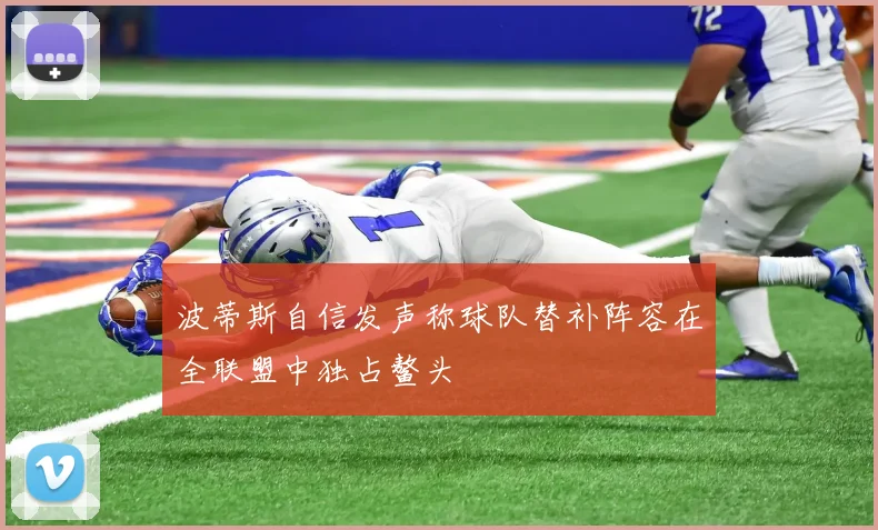 波蒂斯自信发声称球队替补阵容在全联盟中独占鳌头