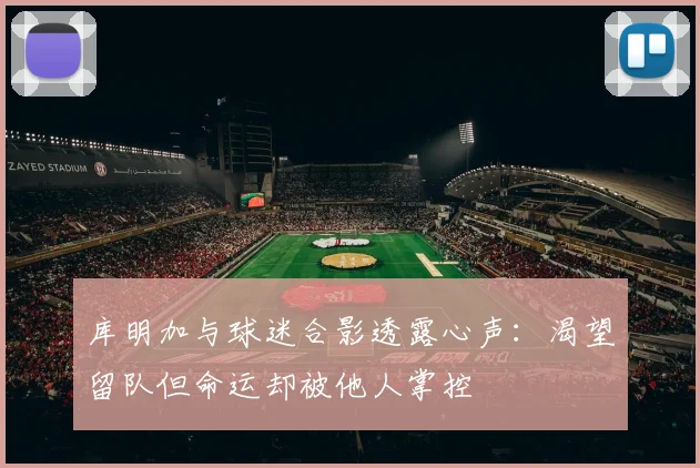 库明加与球迷合影透露心声：渴望留队但命运却被他人掌控