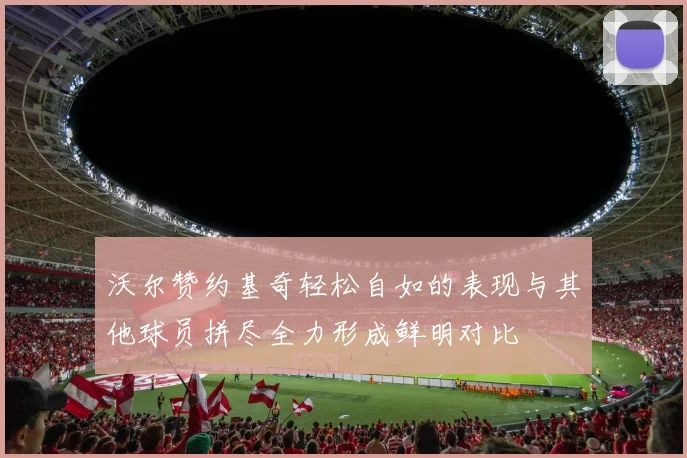 沃尔赞约基奇轻松自如的表现与其他球员拼尽全力形成鲜明对比