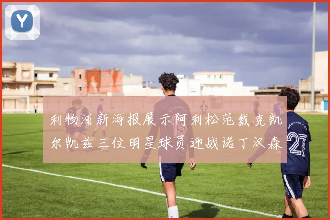 利物浦新海报展示阿利松范戴克凯尔凯兹三位明星球员迎战诺丁汉森林