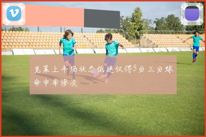 克莱上半场状态低迷仅得5分三分球命中率惨淡