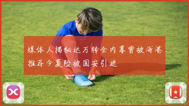 媒体人揭秘达万转会内幕曾被海港推荐今夏险被国安引进