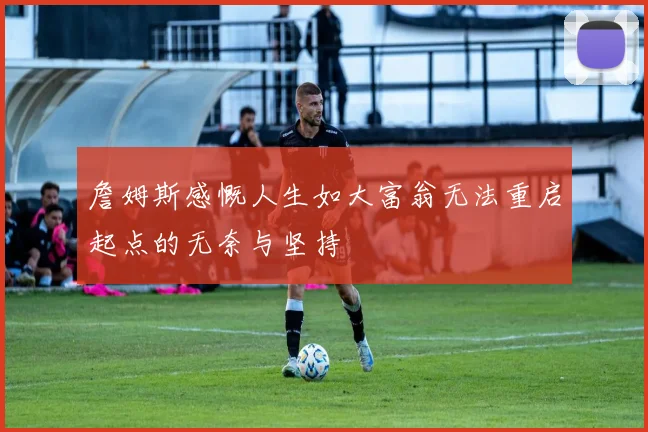 詹姆斯感慨人生如大富翁无法重启起点的无奈与坚持