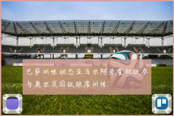 巴萨训练动态亚马尔阿劳霍积极参与奥尔莫因故缺席训练