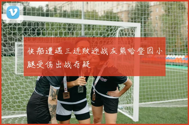 快船遭遇三连败迎战灰熊哈登因小腿受伤出战存疑