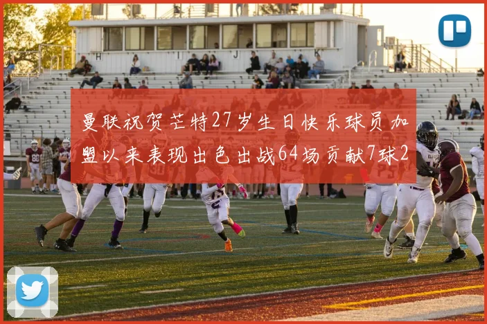 曼联祝贺芒特27岁生日快乐球员加盟以来表现出色出战64场贡献7球2助