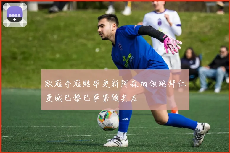 欧冠夺冠赔率更新阿森纳领跑拜仁曼城巴黎巴萨紧随其后
