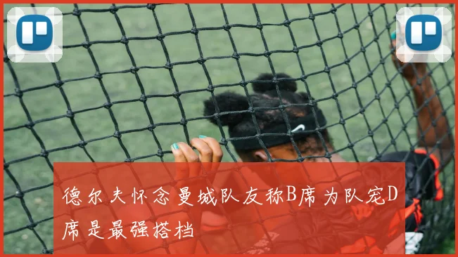 德尔夫怀念曼城队友称B席为队宠D席是最强搭档