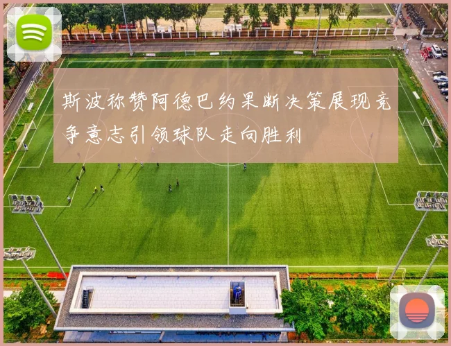 斯波称赞阿德巴约果断决策展现竞争意志引领球队走向胜利